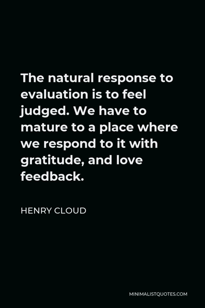 Henry Cloud Quote - The natural response to evaluation is to feel judged. We have to mature to a place where we respond to it with gratitude, and love feedback.