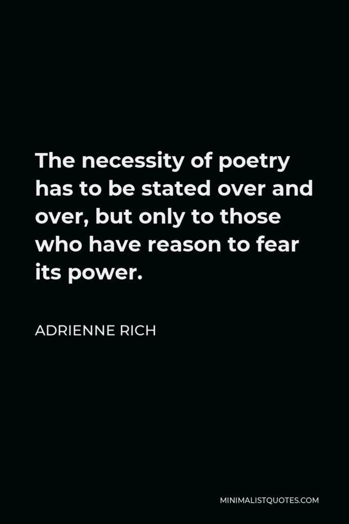 Adrienne Rich Quote - The necessity of poetry has to be stated over and over, but only to those who have reason to fear its power.