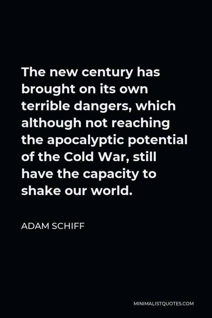 Adam Schiff Quote - The new century has brought on its own terrible dangers, which although not reaching the apocalyptic potential of the Cold War, still have the capacity to shake our world.