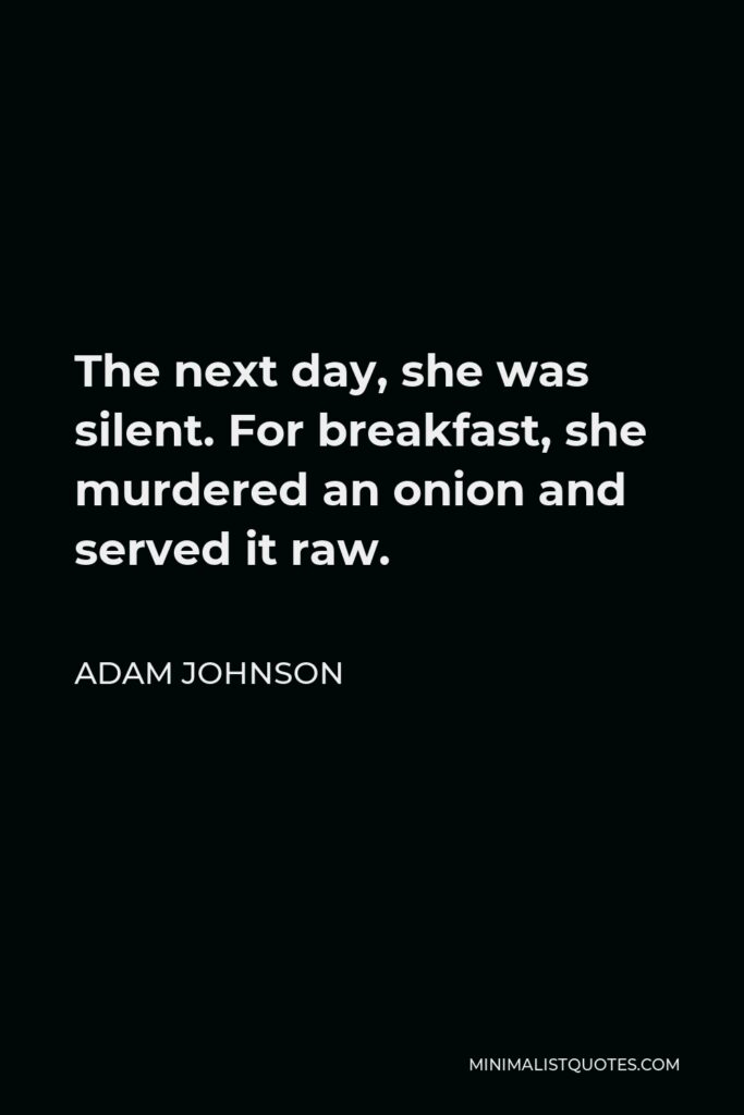 Adam Johnson Quote - The next day, she was silent. For breakfast, she murdered an onion and served it raw.