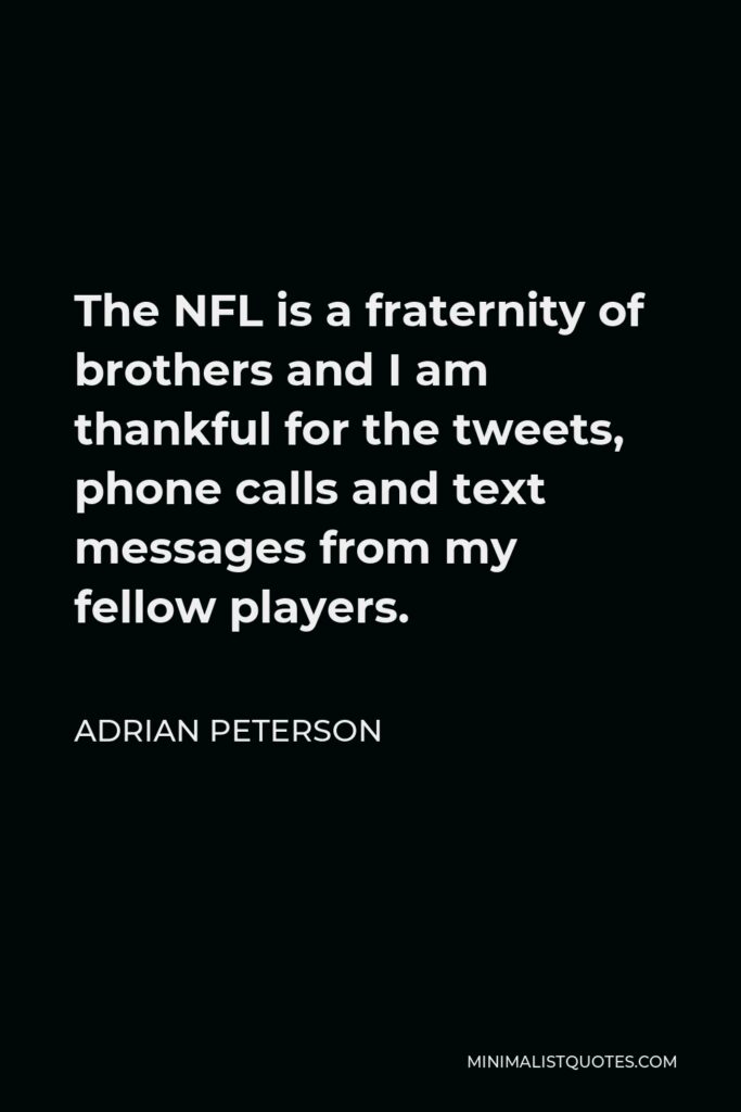 Adrian Peterson Quote - The NFL is a fraternity of brothers and I am thankful for the tweets, phone calls and text messages from my fellow players.