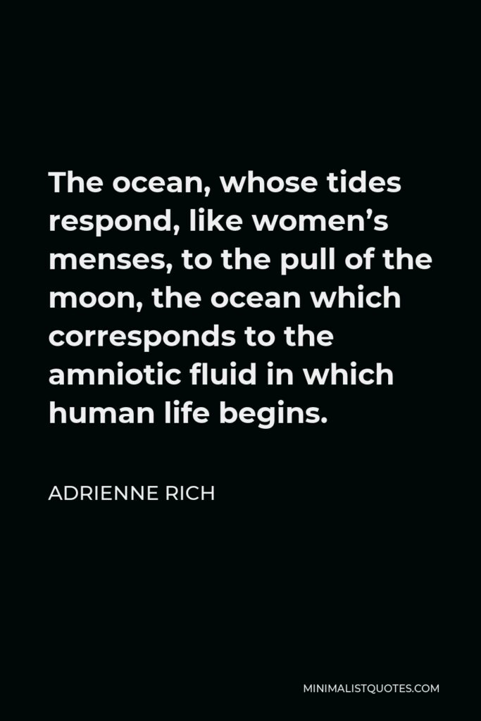 Adrienne Rich Quote - The ocean, whose tides respond, like women’s menses, to the pull of the moon, the ocean which corresponds to the amniotic fluid in which human life begins.