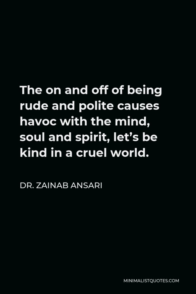 Dr. Zainab Ansari Quote - The on and off of being rude and polite causes havoc with the mind, soul and spirit, let’s be kind in a cruel world.
