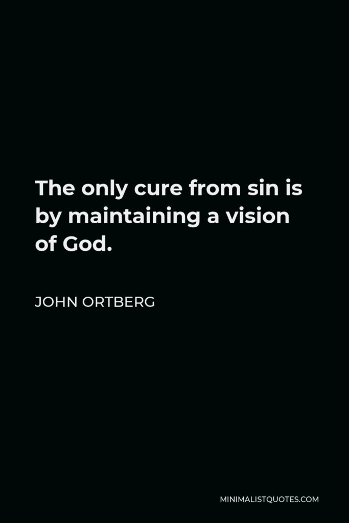 John Ortberg Quote - The only cure from sin is by maintaining a vision of God.