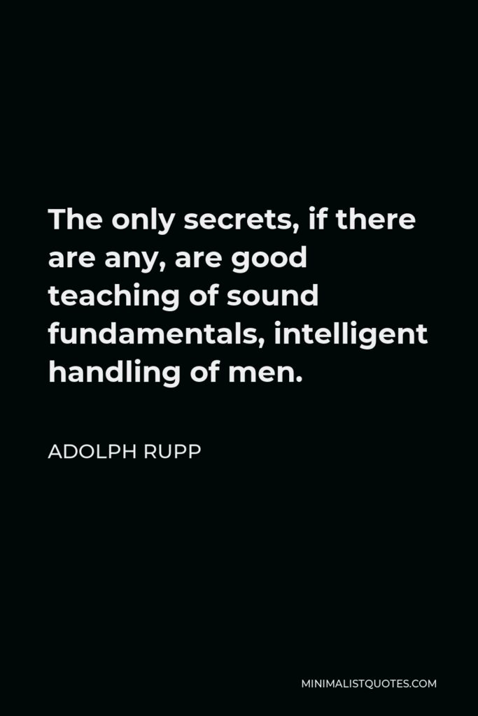 Adolph Rupp Quote - The only secrets, if there are any, are good teaching of sound fundamentals, intelligent handling of men.