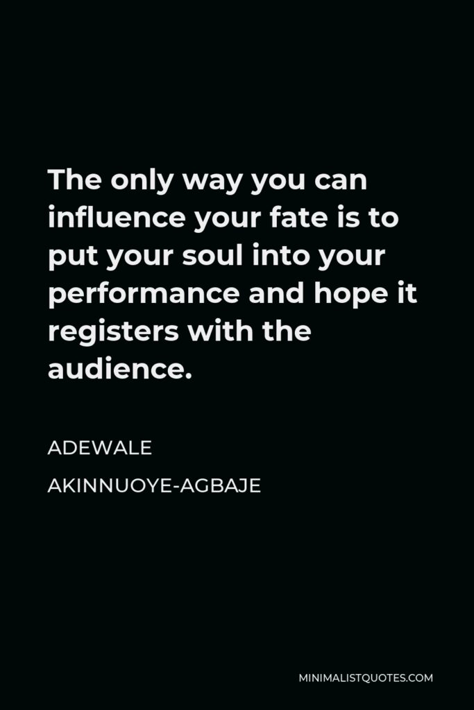 Adewale Akinnuoye-Agbaje Quote - The only way you can influence your fate is to put your soul into your performance and hope it registers with the audience.