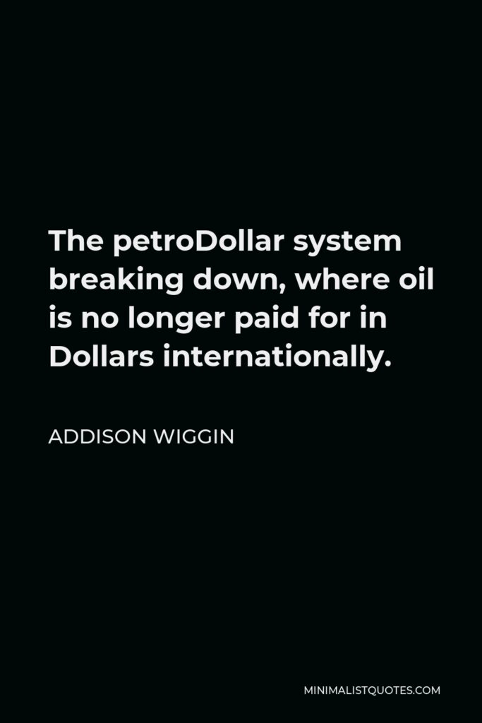 Addison Wiggin Quote - The petroDollar system breaking down, where oil is no longer paid for in Dollars internationally.