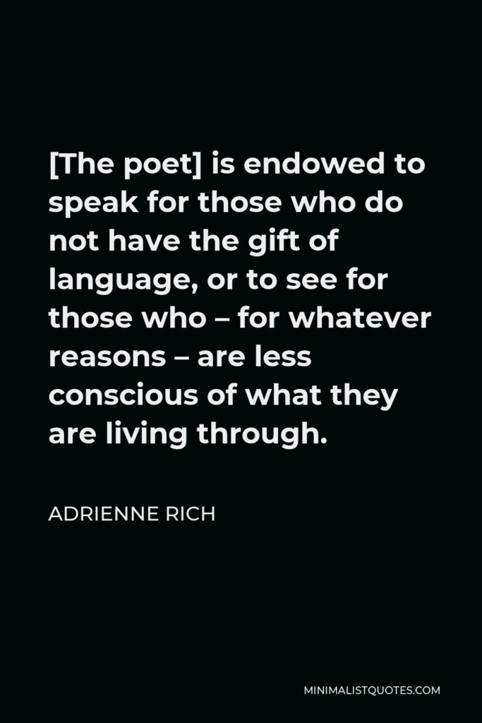 Adrienne Rich Quote - [The poet] is endowed to speak for those who do not have the gift of language, or to see for those who – for whatever reasons – are less conscious of what they are living through.