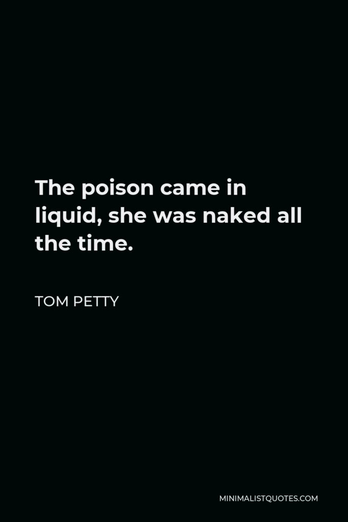 Tom Petty Quote - The poison came in liquid, she was naked all the time.