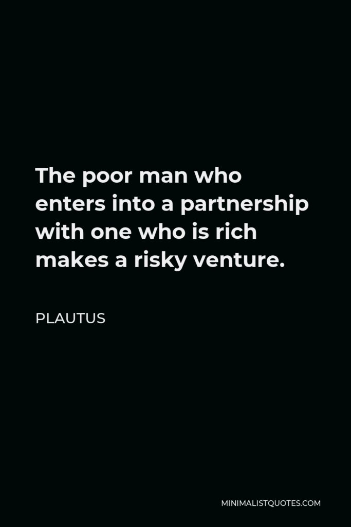 Plautus Quote - The poor man who enters into a partnership with one who is rich makes a risky venture.