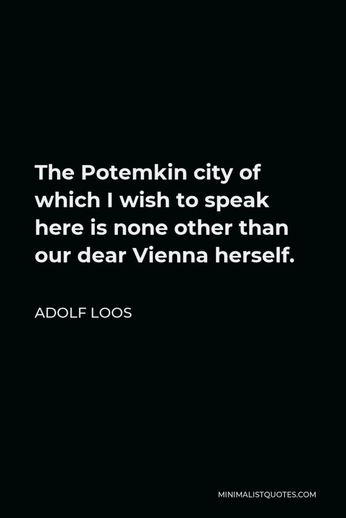 Adolf Loos Quote - The Potemkin city of which I wish to speak here is none other than our dear Vienna herself.
