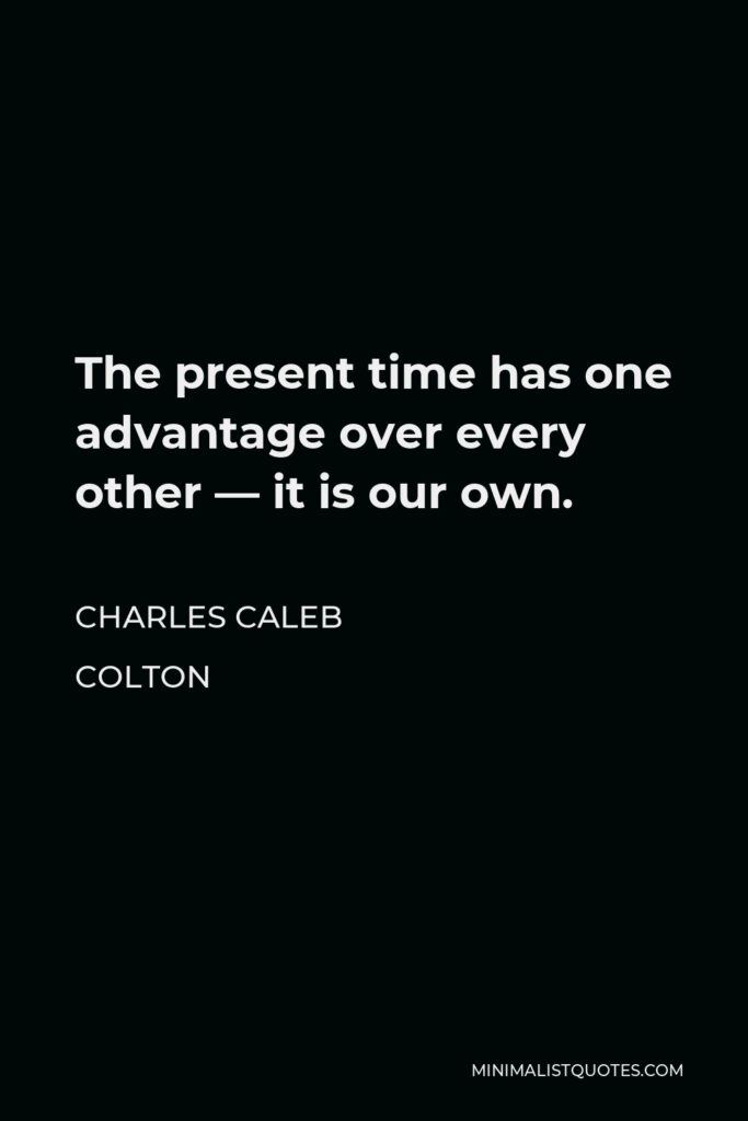 Charles Caleb Colton Quote - The present time has one advantage over every other — it is our own.