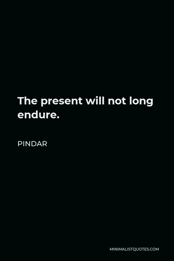 Pindar Quote - The present will not long endure.