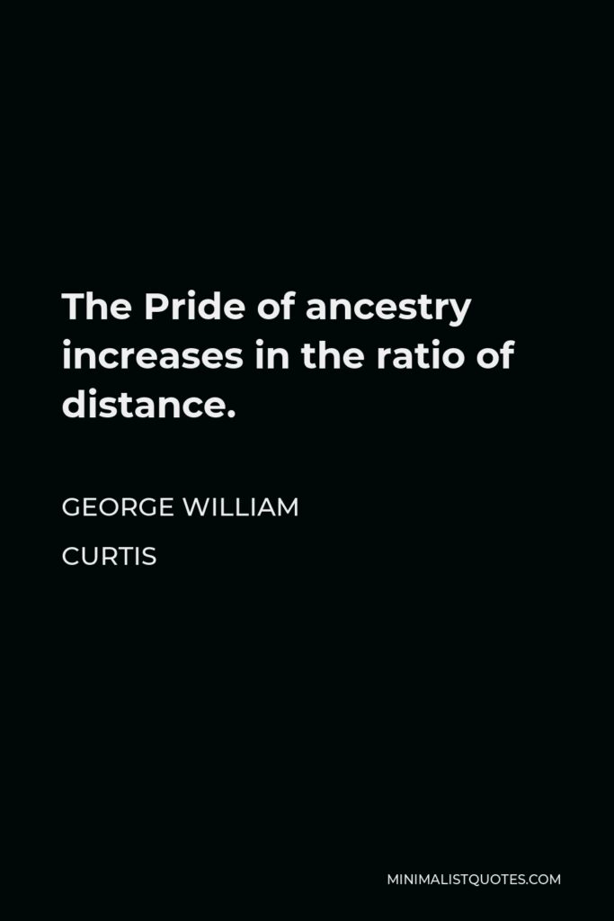 George William Curtis Quote - The Pride of ancestry increases in the ratio of distance.