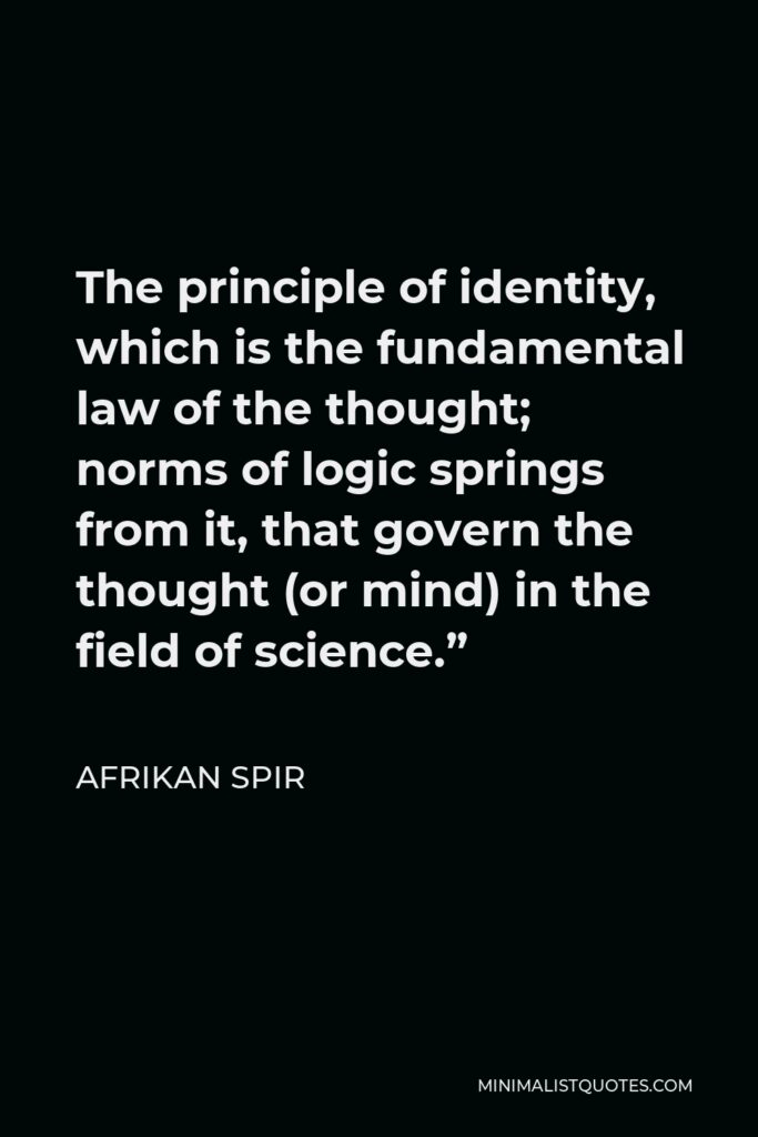 Afrikan Spir Quote - The principle of identity, which is the fundamental law of the thought; norms of logic springs from it, that govern the thought (or mind) in the field of science.”