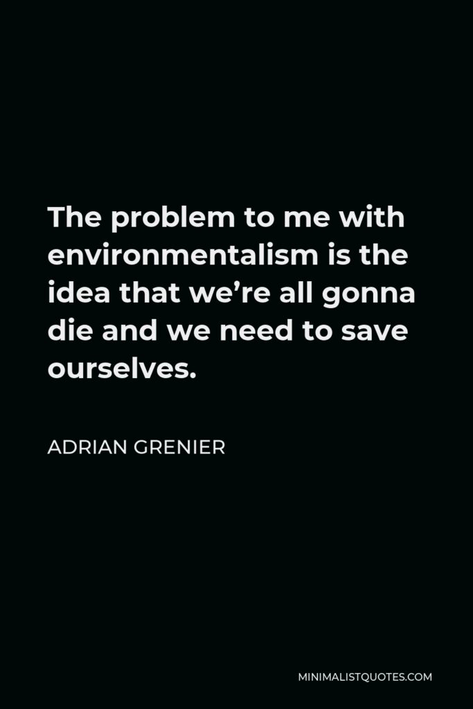 Adrian Grenier Quote - The problem to me with environmentalism is the idea that we’re all gonna die and we need to save ourselves.