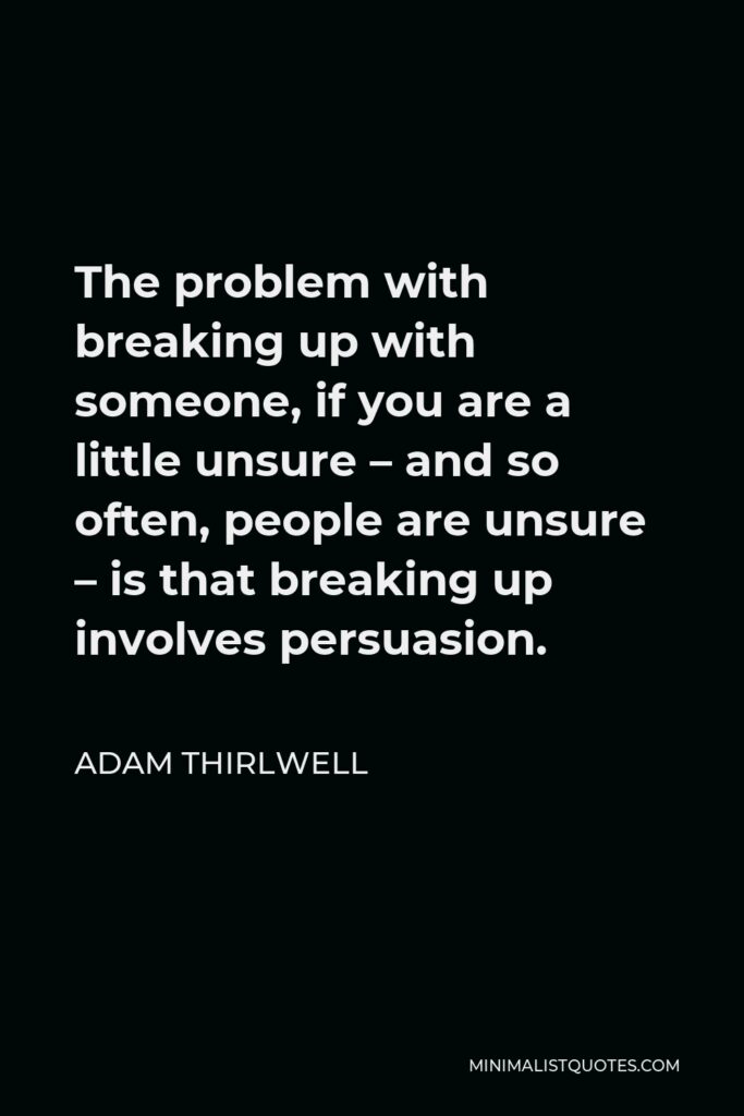 Adam Thirlwell Quote - The problem with breaking up with someone, if you are a little unsure – and so often, people are unsure – is that breaking up involves persuasion.