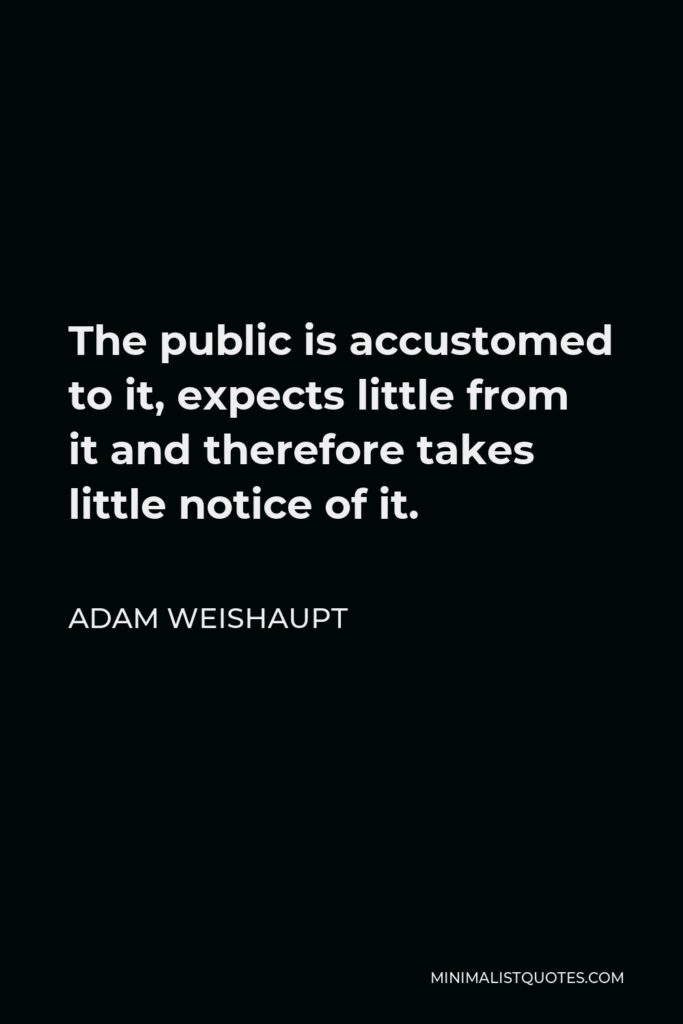 Adam Weishaupt Quote - The public is accustomed to it, expects little from it and therefore takes little notice of it.