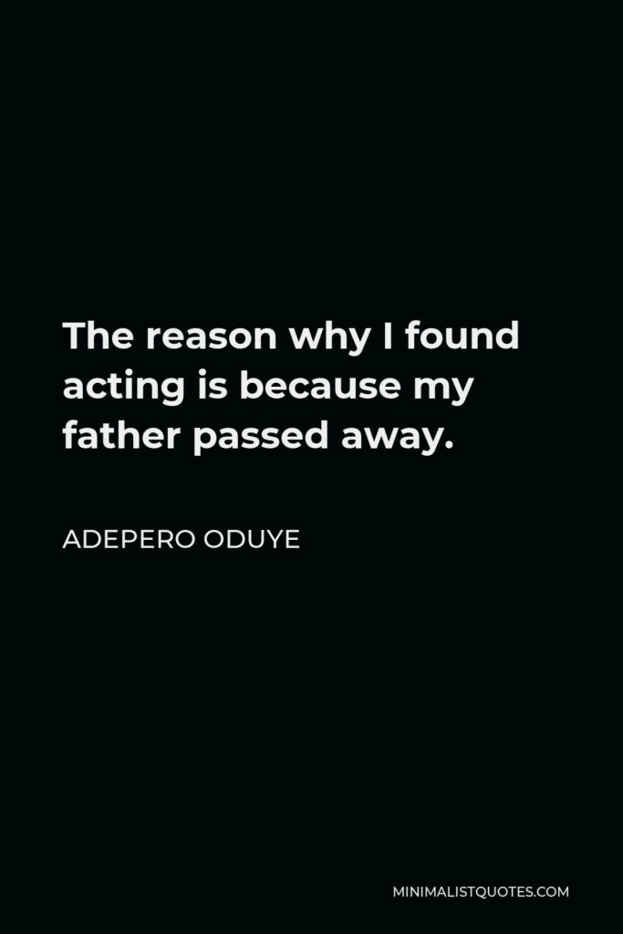 Adepero Oduye Quote - The reason why I found acting is because my father passed away.