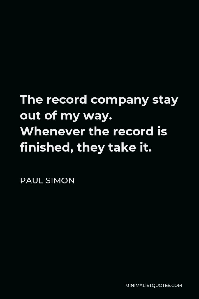 Paul Simon Quote - The record company stay out of my way. Whenever the record is finished, they take it.