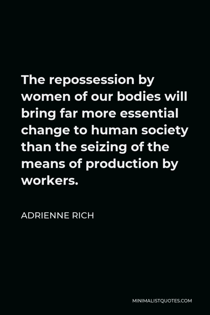Adrienne Rich Quote - The repossession by women of our bodies will bring far more essential change to human society than the seizing of the means of production by workers.