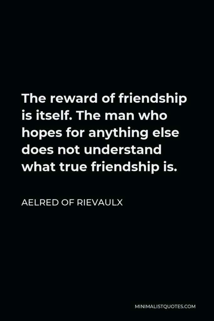 Aelred of Rievaulx Quote - The reward of friendship is itself. The man who hopes for anything else does not understand what true friendship is.