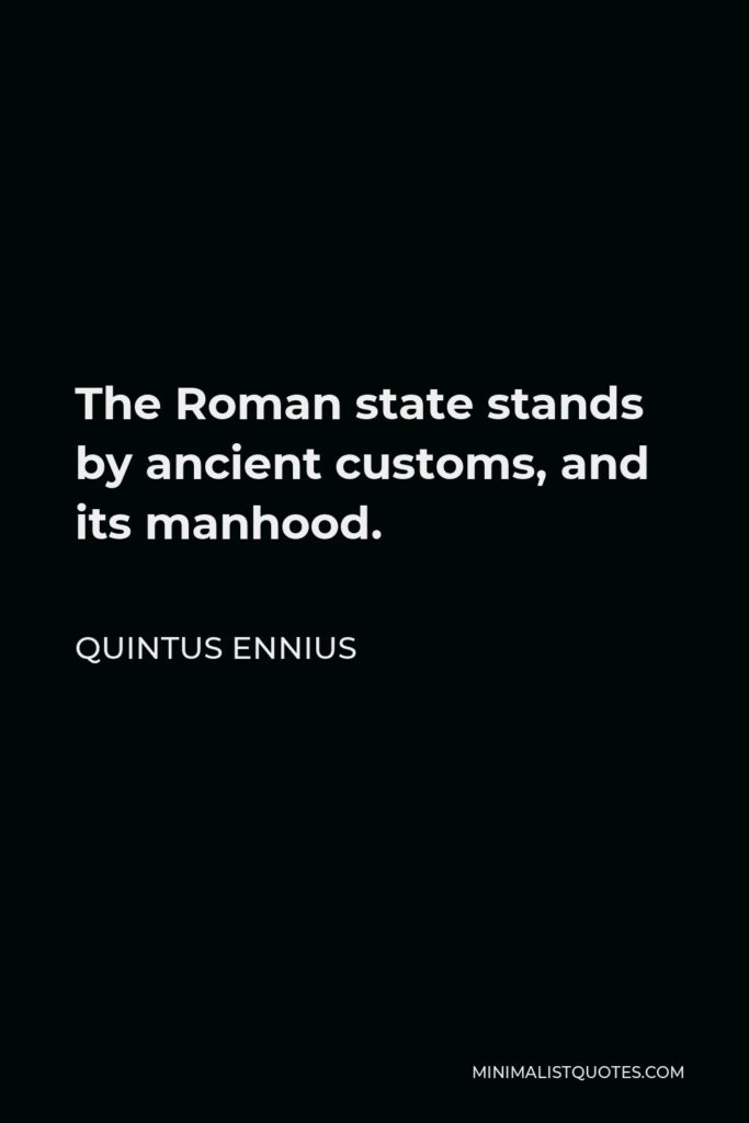 Quintus Ennius Quote - The Roman state stands by ancient customs, and its manhood.