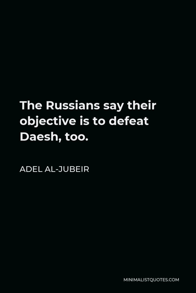 Adel al-Jubeir Quote - The Russians say their objective is to defeat Daesh, too.