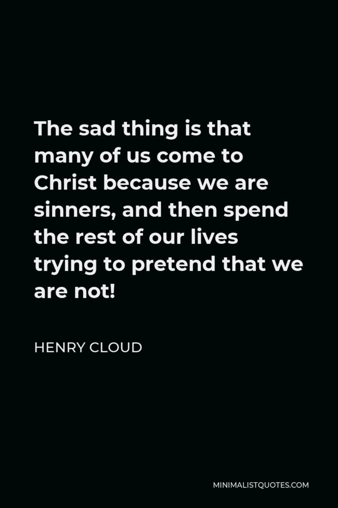 Henry Cloud Quote - The sad thing is that many of us come to Christ because we are sinners, and then spend the rest of our lives trying to pretend that we are not!