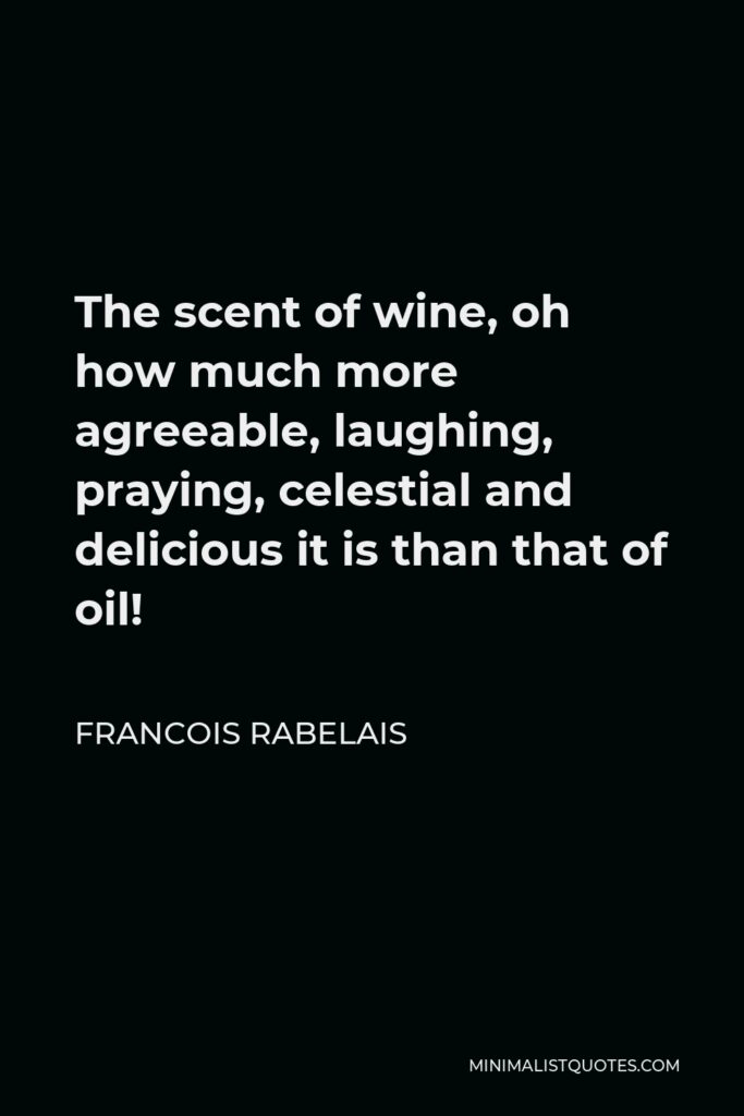 Francois Rabelais Quote - The scent of wine, oh how much more agreeable, laughing, praying, celestial and delicious it is than that of oil!