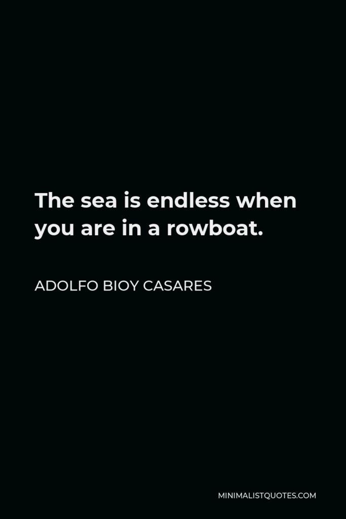 Adolfo Bioy Casares Quote - The sea is endless when you are in a rowboat.