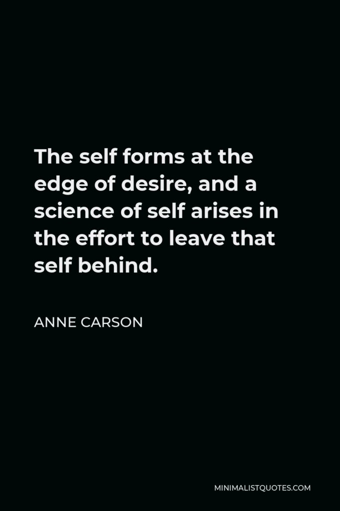 Anne Carson Quote - The self forms at the edge of desire, and a science of self arises in the effort to leave that self behind.
