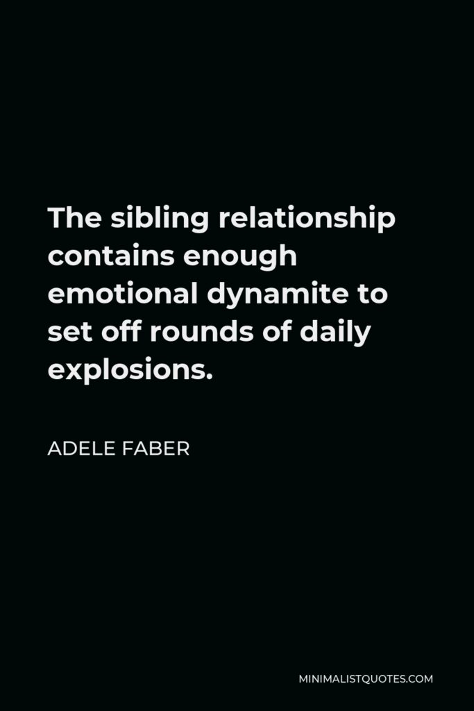 Adele Faber Quote - The sibling relationship contains enough emotional dynamite to set off rounds of daily explosions.