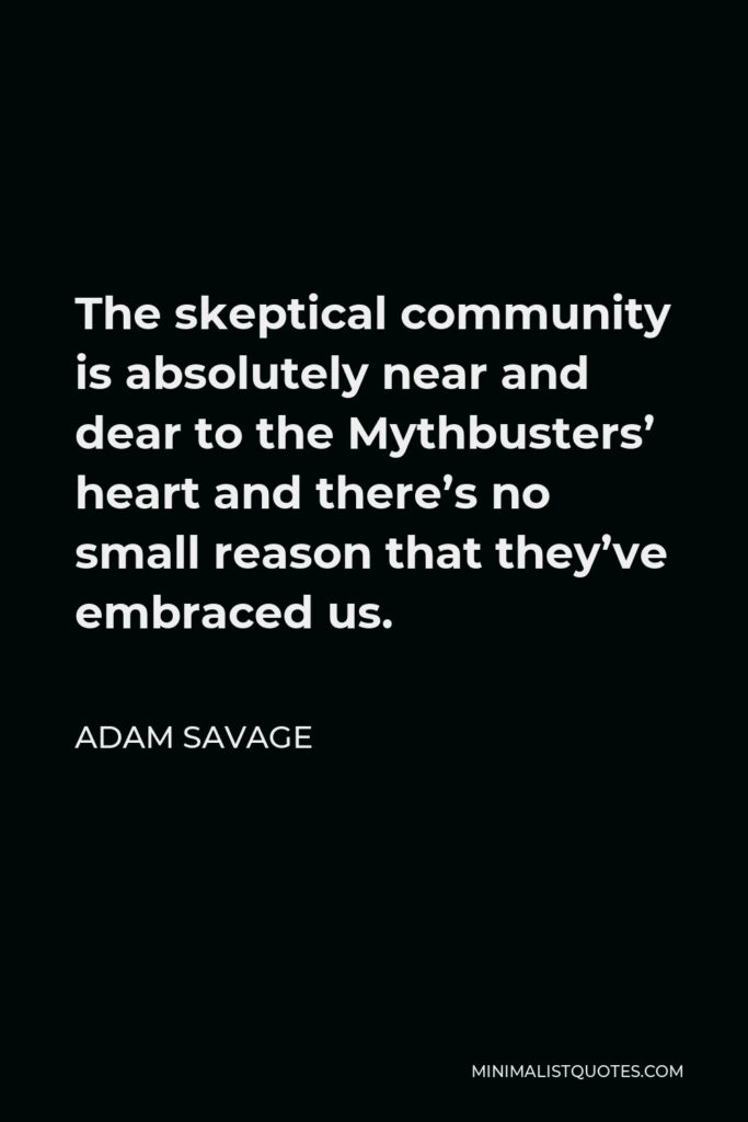Adam Savage Quote - The skeptical community is absolutely near and dear to the Mythbusters’ heart and there’s no small reason that they’ve embraced us.