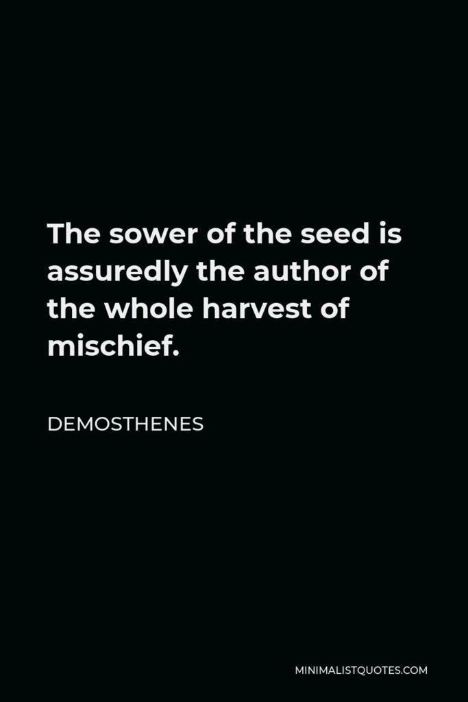 Demosthenes Quote - The sower of the seed is assuredly the author of the whole harvest of mischief.
