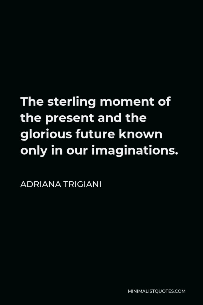 Adriana Trigiani Quote - The sterling moment of the present and the glorious future known only in our imaginations.