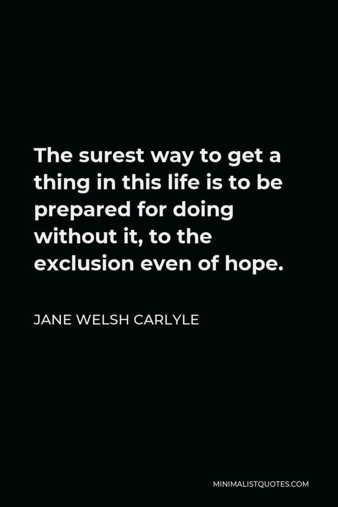 Jane Welsh Carlyle Quote - The surest way to get a thing in this life is to be prepared for doing without it, to the exclusion even of hope.