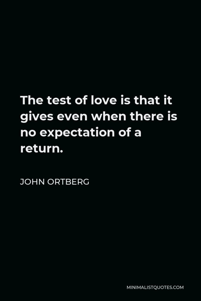 John Ortberg Quote - The test of love is that it gives even when there is no expectation of a return.
