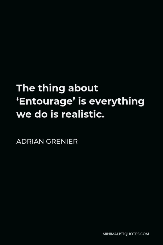 Adrian Grenier Quote - The thing about ‘Entourage’ is everything we do is realistic.