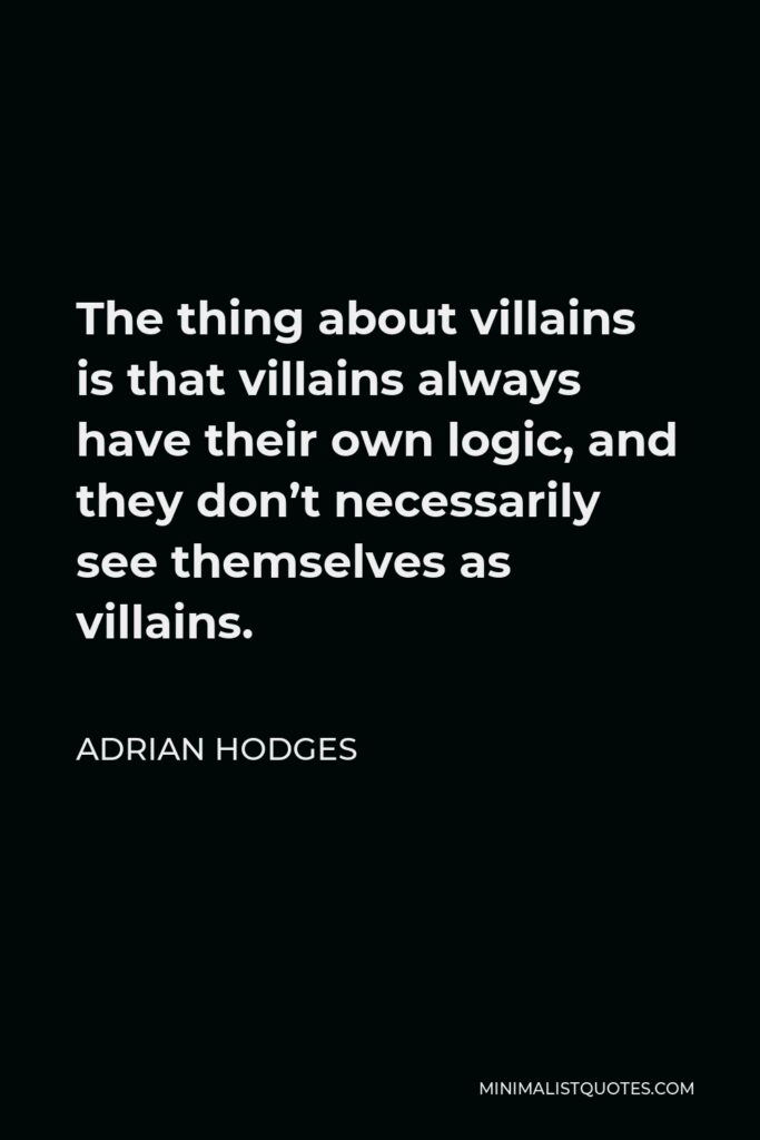 Adrian Hodges Quote - The thing about villains is that villains always have their own logic, and they don’t necessarily see themselves as villains.