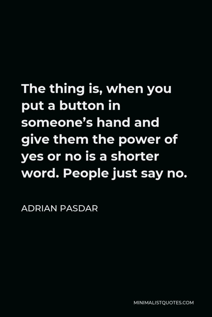 Adrian Pasdar Quote - The thing is, when you put a button in someone’s hand and give them the power of yes or no is a shorter word. People just say no.