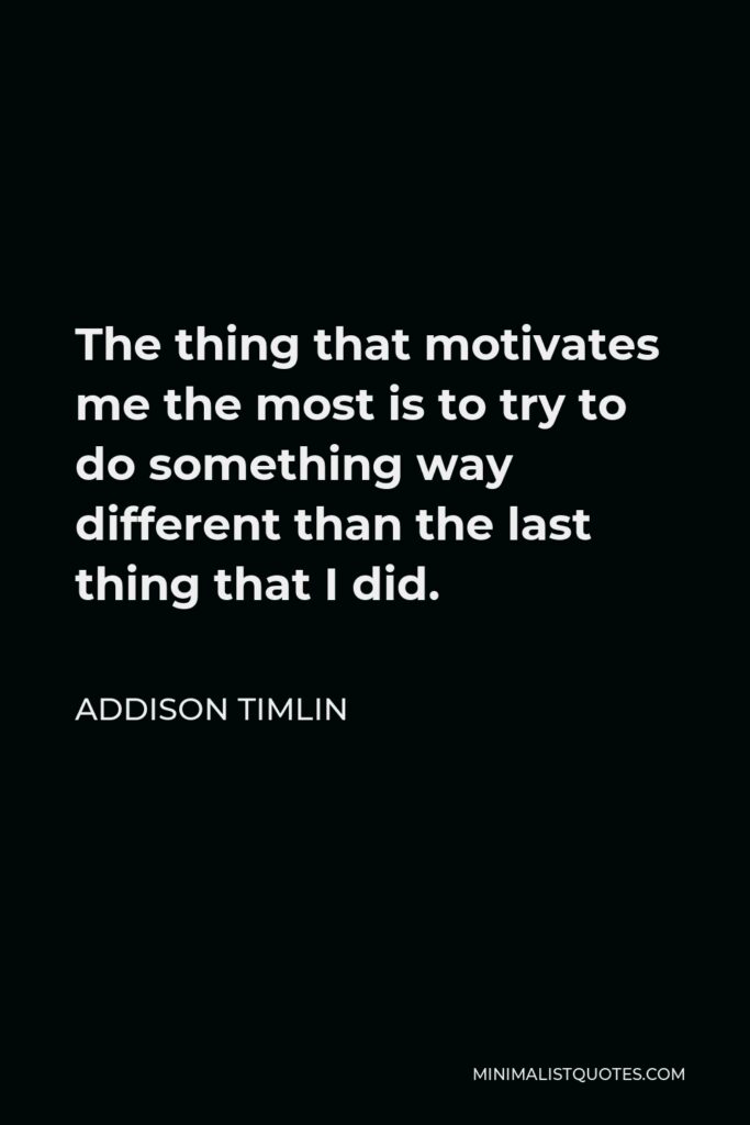 Addison Timlin Quote - The thing that motivates me the most is to try to do something way different than the last thing that I did.