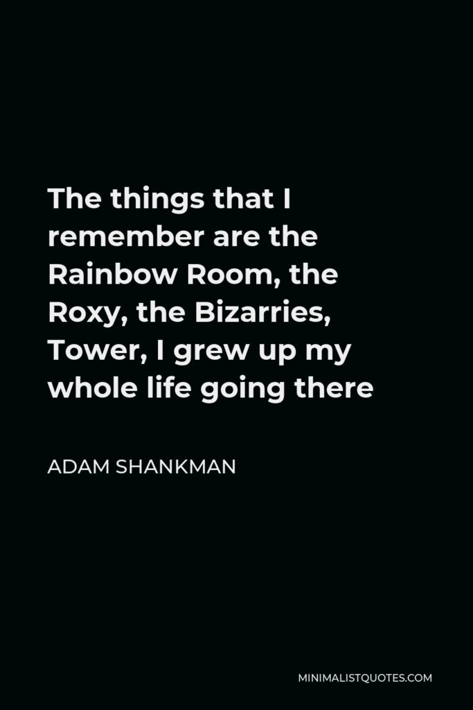 Adam Shankman Quote - The things that I remember are the Rainbow Room, the Roxy, the Bizarries, Tower, I grew up my whole life going there