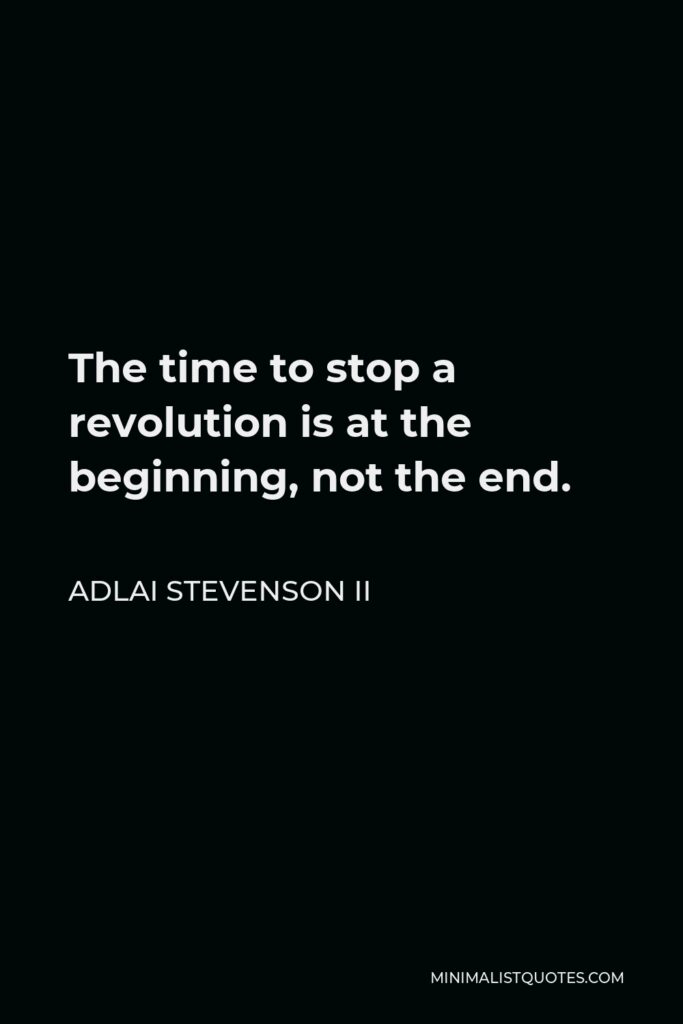 Adlai Stevenson II Quote - The time to stop a revolution is at the beginning, not the end.