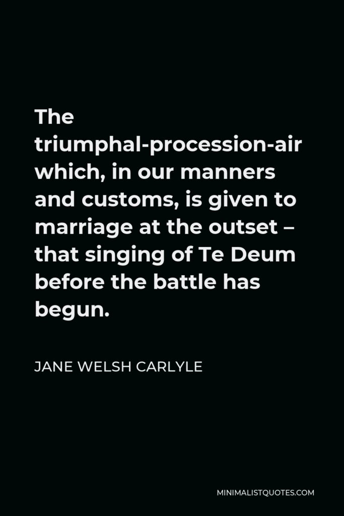 Jane Welsh Carlyle Quote - The triumphal-procession-air which, in our manners and customs, is given to marriage at the outset – that singing of Te Deum before the battle has begun.