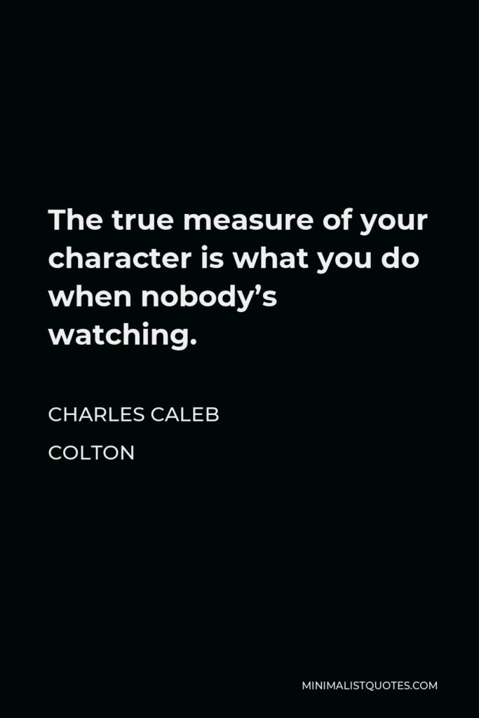 Charles Caleb Colton Quote - The true measure of your character is what you do when nobody’s watching.