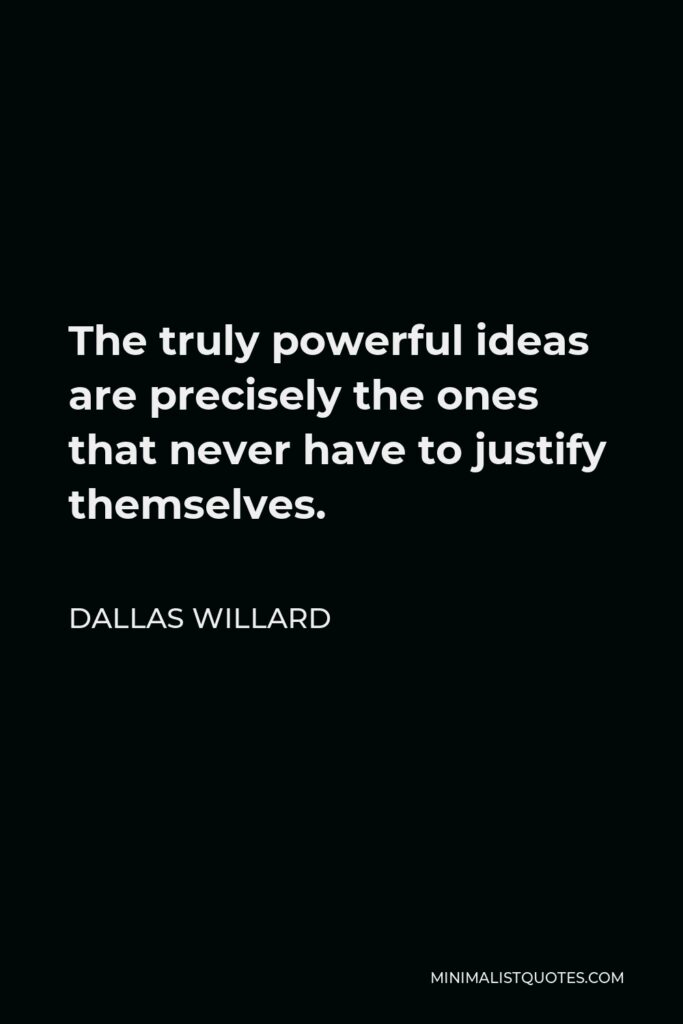 Dallas Willard Quote - The truly powerful ideas are precisely the ones that never have to justify themselves.