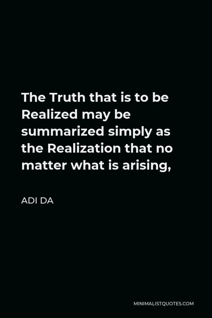 Adi Da Quote - The Truth that is to be Realized may be summarized simply as the Realization that no matter what is arising,