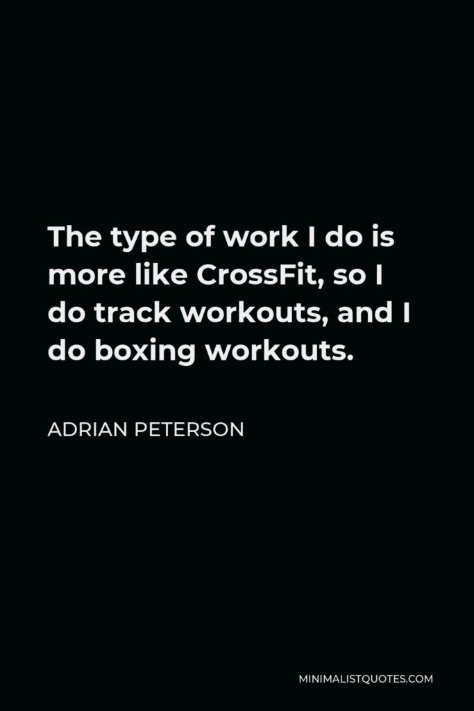 Adrian Peterson Quote - The type of work I do is more like CrossFit, so I do track workouts, and I do boxing workouts.