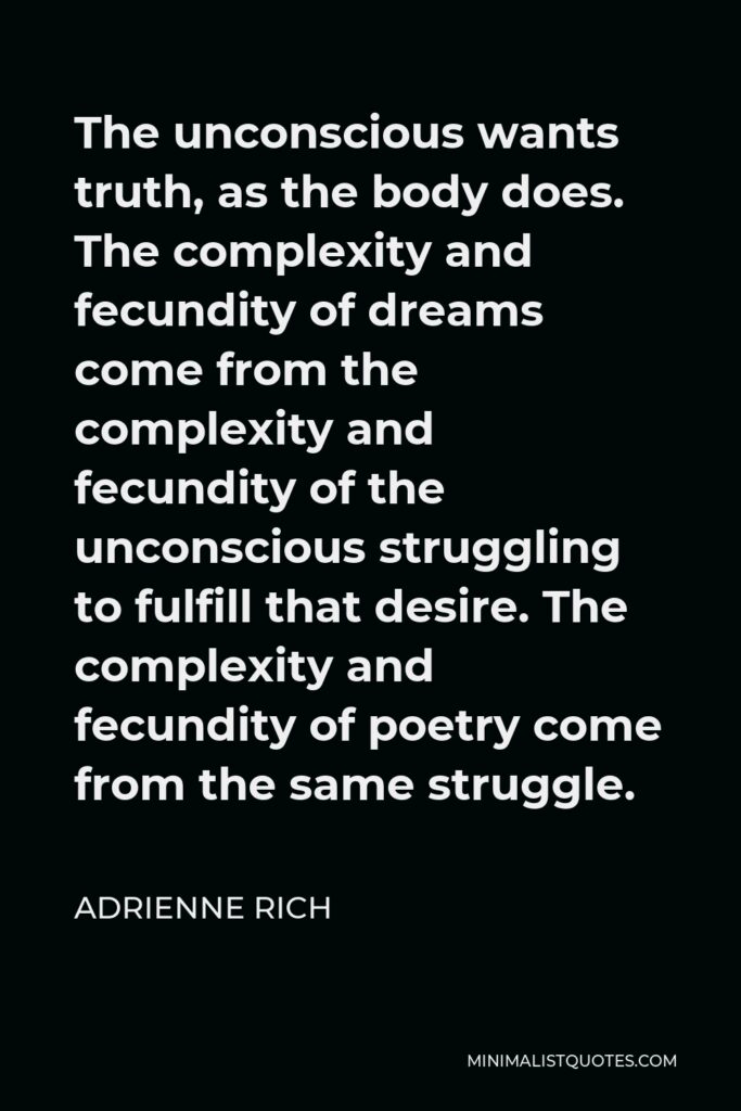 Adrienne Rich Quote - The unconscious wants truth, as the body does. The complexity and fecundity of dreams come from the complexity and fecundity of the unconscious struggling to fulfill that desire. The complexity and fecundity of poetry come from the same struggle.